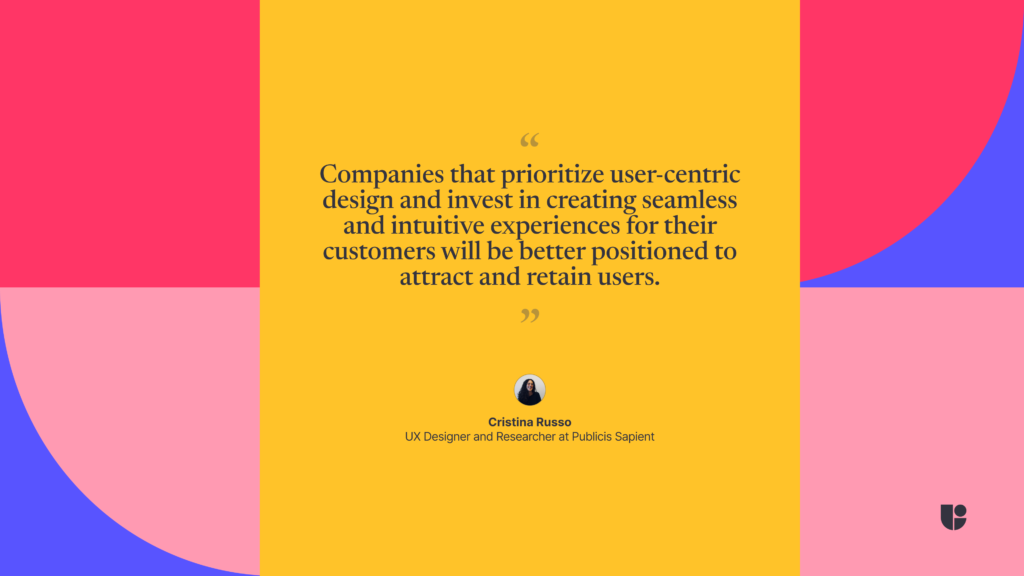 Conmpanies that prioritize user-centric design and invest in creating seamless and intuitive experiences will be better positioned, quote by Cristina